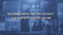 Sức sống 'Những việc cần làm ngay' của Tổng Bí thư Nguyễn Văn Linh
