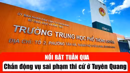 Tin tức TV nổi bật tuần qua: Chấn động vụ sai phạm thi cử ở Tuyên Quang