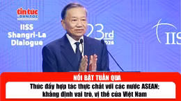 Tin tức TV nổi bật tuần qua: Thúc đẩy hợp tác thực chất với các nước ASEAN; khẳng định vai trò, vị thế của Việt Nam