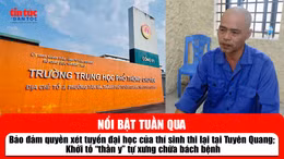 Tin tức TV nổi bật tuần qua: Bảo đảm quyền xét tuyển đại học của thí sinh thi lại tại Tuyên Quang; Khởi tố 'thần y' tự xưng chữa bách bệnh