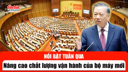Tin tức TV nổi bật tuần qua: Nâng cao chất lượng vận hành của bộ máy mới